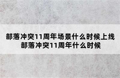 部落冲突11周年场景什么时候上线 部落冲突11周年什么时候